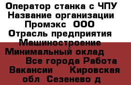 Оператор станка с ЧПУ › Название организации ­ Промэкс, ООО › Отрасль предприятия ­ Машиностроение › Минимальный оклад ­ 70 000 - Все города Работа » Вакансии   . Кировская обл.,Сезенево д.